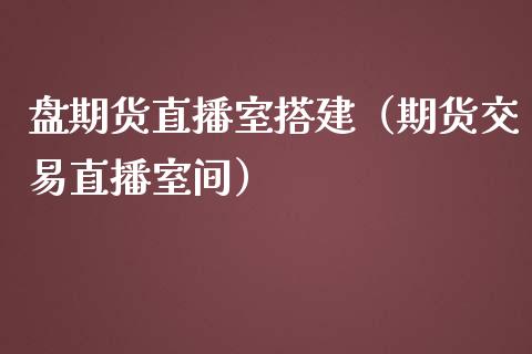 盘期货直播室搭建（期货交易直播室间）_https://www.fsyjjx.cn_期货在线_第1张