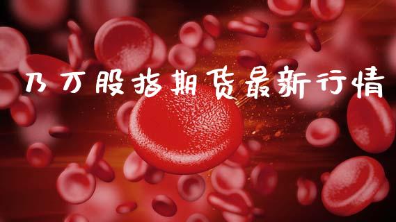 乃万股指期货最新行情_https://www.fsyjjx.cn_期货研报_第1张