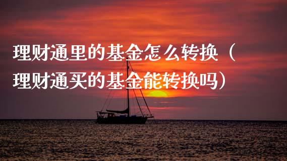理财通里的基金怎么转换（理财通买的基金能转换吗）_https://www.fsyjjx.cn_理财资讯_第1张