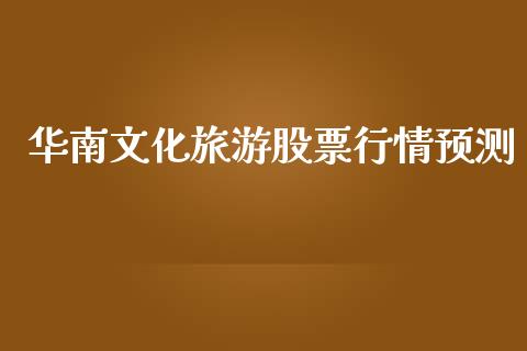 华南文化旅游股票行情预测_https://www.fsyjjx.cn_股票指导_第1张