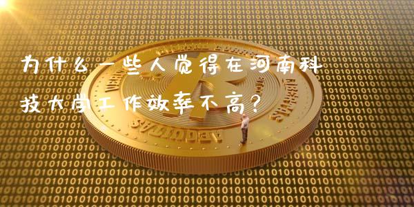 为什么一些人觉得在河南科技大学工作效率不高？_https://www.fsyjjx.cn_期货资讯_第1张