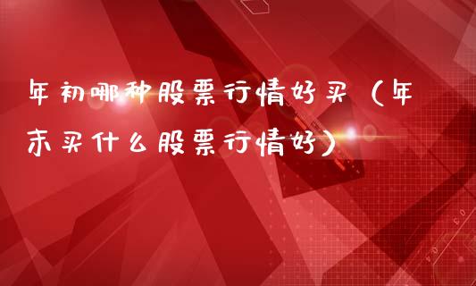 年初哪种股票行情好买（年末买什么股票行情好）_https://www.fsyjjx.cn_股指期货_第1张