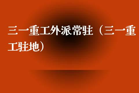 三一重工外派常驻（三一重工驻地）_https://www.fsyjjx.cn_股指期货_第1张