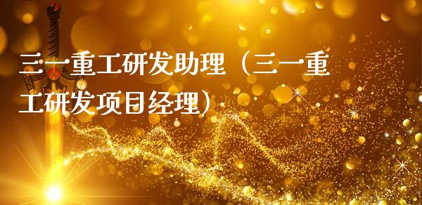 三一重工研发助理（三一重工研发项目经理）_https://www.fsyjjx.cn_股票指导_第1张