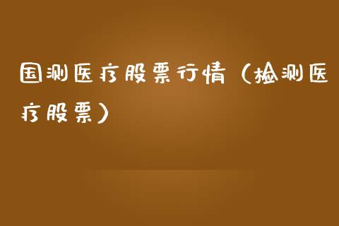 国测医疗股票行情（检测医疗股票）_https://www.fsyjjx.cn_股市分析_第1张