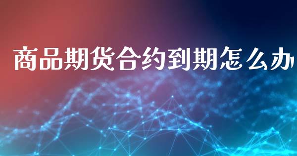 商品期货合约到期怎么办_https://www.fsyjjx.cn_股市分析_第1张