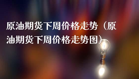 原油期货下周价格走势（原油期货下周价格走势图）_https://www.fsyjjx.cn_期货研报_第1张