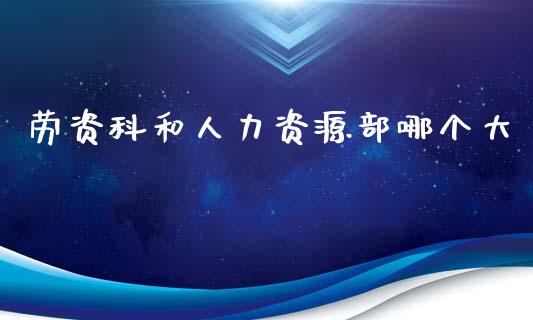 劳资科和人力资源部哪个大_https://www.fsyjjx.cn_期货资讯_第1张
