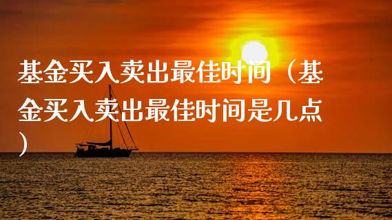 基金买入卖出最佳时间（基金买入卖出最佳时间是几点）_https://www.fsyjjx.cn_问财精选_第1张