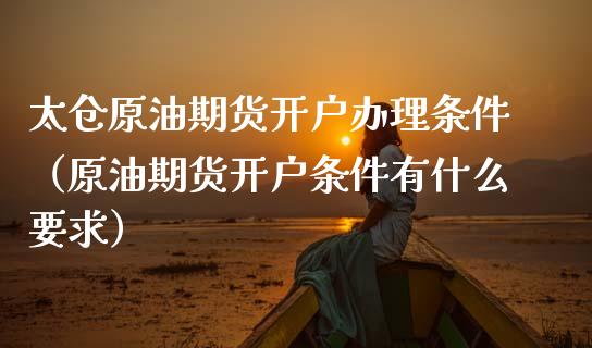 太仓原油期货开户办理条件（原油期货开户条件有什么要求）_https://www.fsyjjx.cn_期货研报_第1张