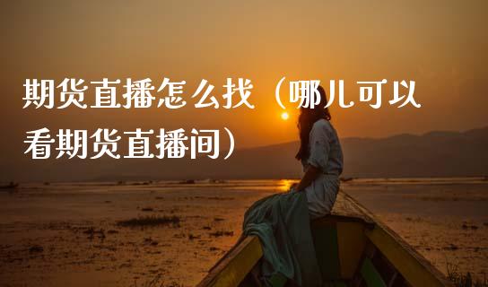 期货直播怎么找（哪儿可以看期货直播间）_https://www.fsyjjx.cn_期货在线_第1张