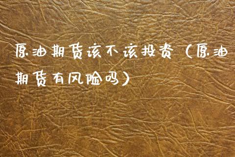 原油期货该不该投资（原油期货有风险吗）_https://www.fsyjjx.cn_期货资讯_第1张