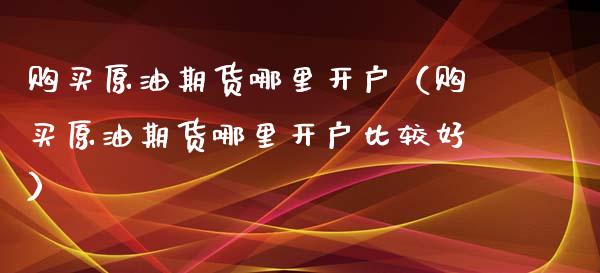 购买原油期货哪里开户（购买原油期货哪里开户比较好）_https://www.fsyjjx.cn_期货研报_第1张