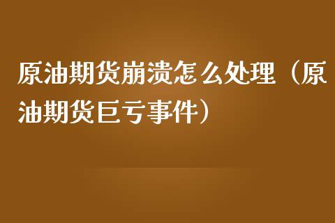 原油期货崩溃怎么处理（原油期货巨亏事件）_https://www.fsyjjx.cn_期货资讯_第1张