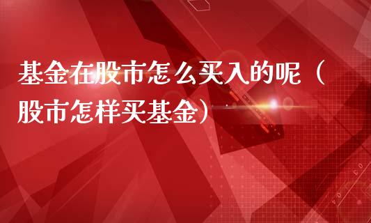 基金在股市怎么买入的呢（股市怎样买基金）_https://www.fsyjjx.cn_问财精选_第1张