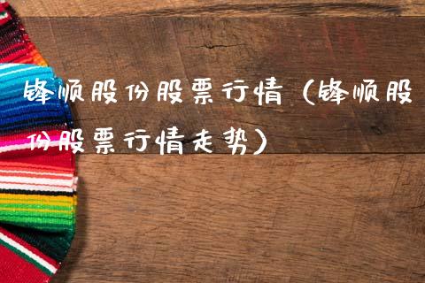 锋顺股份股票行情（锋顺股份股票行情走势）_https://www.fsyjjx.cn_股市分析_第1张