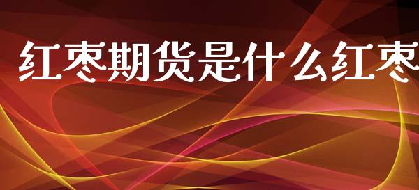 红枣期货是什么红枣_https://www.fsyjjx.cn_期货研报_第1张