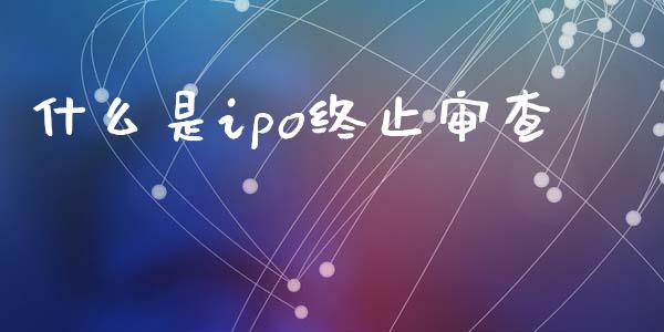 什么是ipo终止审查_https://www.fsyjjx.cn_期货在线_第1张