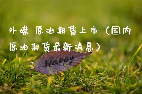 外媒 原油期货上市（国内原油期货最新消息）_https://www.fsyjjx.cn_期货资讯_第1张