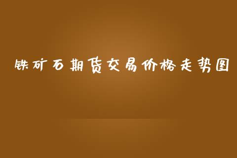 铁矿石期货交易价格走势图_https://www.fsyjjx.cn_期货在线_第1张