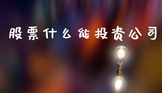 股票什么能投资公司_https://www.fsyjjx.cn_期货资讯_第1张