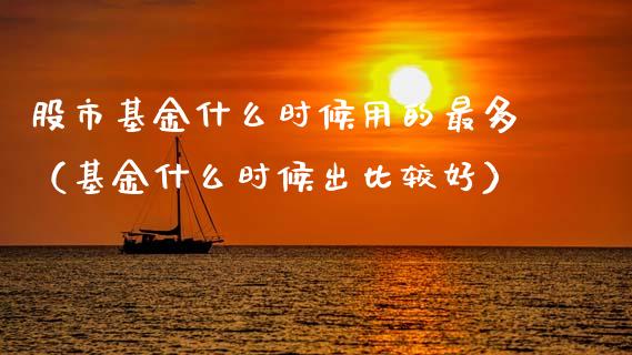 股市基金什么时候用的最多（基金什么时候出比较好）_https://www.fsyjjx.cn_理财资讯_第1张
