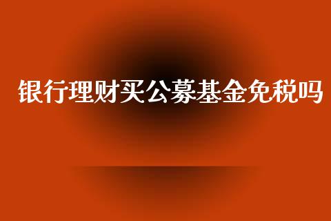 银行理财买公募基金免税吗_https://www.fsyjjx.cn_理财资讯_第1张