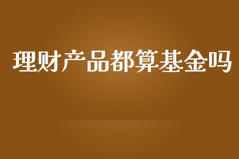 理财产品都算基金吗_https://www.fsyjjx.cn_问财精选_第1张