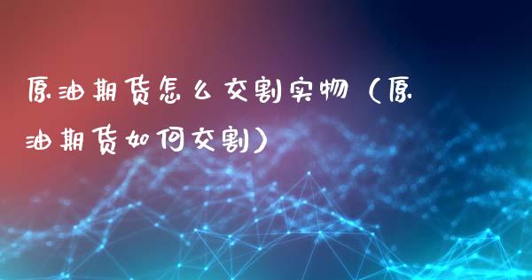 原油期货怎么交割实物（原油期货如何交割）_https://www.fsyjjx.cn_期货研报_第1张