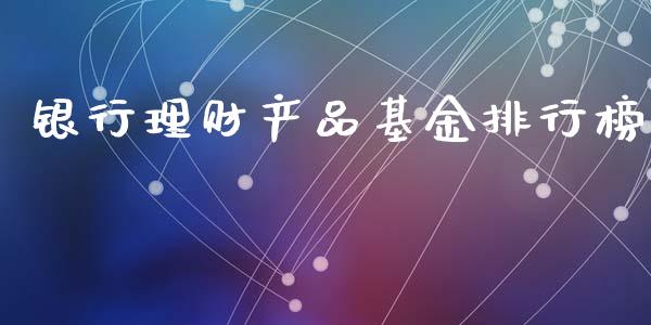 银行理财产品基金排行榜_https://www.fsyjjx.cn_理财资讯_第1张