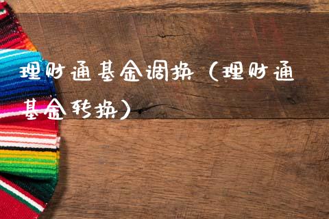 理财通基金调换（理财通 基金转换）_https://www.fsyjjx.cn_问财精选_第1张