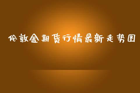 伦敦金期货行情最新走势图_https://www.fsyjjx.cn_期货研报_第1张
