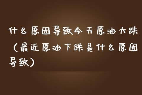 什么原因导致今天原油大跌（最近原油下跌是什么原因导致）_https://www.fsyjjx.cn_股票指导_第1张