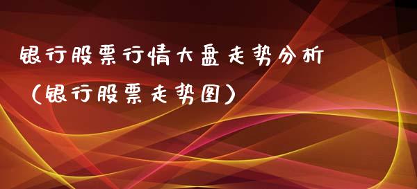 银行股票行情大盘走势分析（银行股票走势图）_https://www.fsyjjx.cn_股指期货_第1张