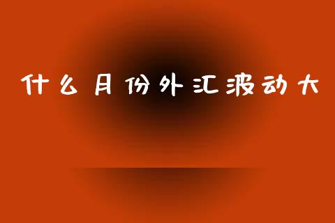 什么月份外汇波动大_https://www.fsyjjx.cn_期货资讯_第1张