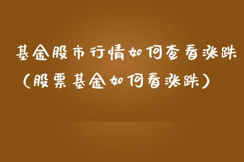 基金股市行情如何查看涨跌（股票基金如何看涨跌）_https://www.fsyjjx.cn_问财精选_第1张