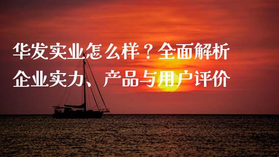 华发实业怎么样？全面解析企业实力、产品与用户评价_https://www.fsyjjx.cn_股票指导_第1张