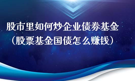 股市里如何炒企业债劵基金（股票基金国债怎么赚钱）_https://www.fsyjjx.cn_问财精选_第1张