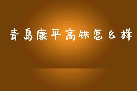 青岛康平高铁怎么样_https://www.fsyjjx.cn_股市分析_第1张