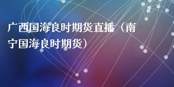 广西国海良时期货直播（南宁国海良时期货）_https://www.fsyjjx.cn_期货在线_第1张
