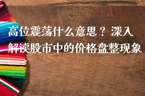 高位震荡什么意思？ 深入解读股市中的价格盘整现象_https://www.fsyjjx.cn_股指期货_第1张