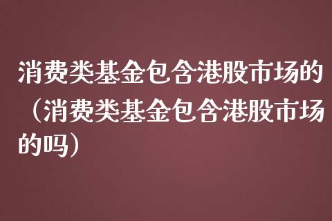 消费类基金包含港股市场的（消费类基金包含港股市场的吗）_https://www.fsyjjx.cn_理财资讯_第1张
