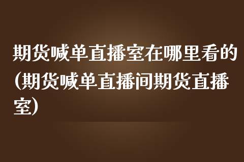 期货喊单直播室在哪里看的(期货喊单直播间期货直播室)_https://www.fsyjjx.cn_股票指导_第1张