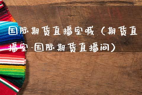 国际期货直播室喊（期货直播室-国际期货直播间）_https://www.fsyjjx.cn_期货在线_第1张