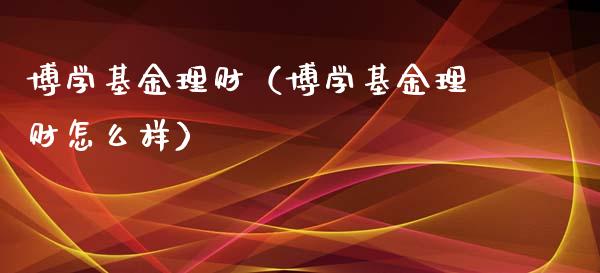 博学基金理财（博学基金理财怎么样）_https://www.fsyjjx.cn_问财精选_第1张