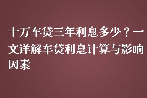 十万车贷三年利息多少？一文详解车贷利息计算与影响因素_https://www.fsyjjx.cn_期货资讯_第1张
