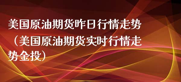 美国原油期货昨日行情走势（美国原油期货实时行情走势金投）_https://www.fsyjjx.cn_期货资讯_第1张