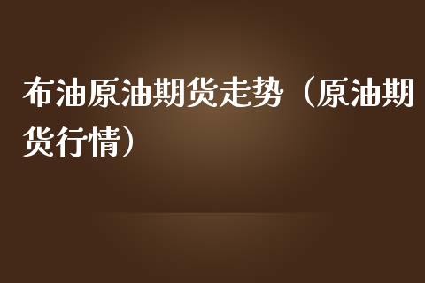 布油原油期货走势（原油期货行情）_https://www.fsyjjx.cn_期货研报_第1张