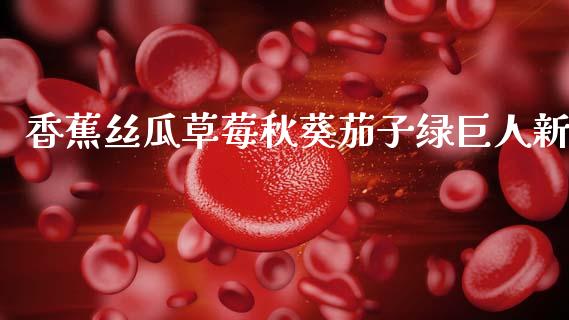 香蕉丝瓜草莓秋葵茄子绿巨人新_https://www.fsyjjx.cn_期货在线_第1张
