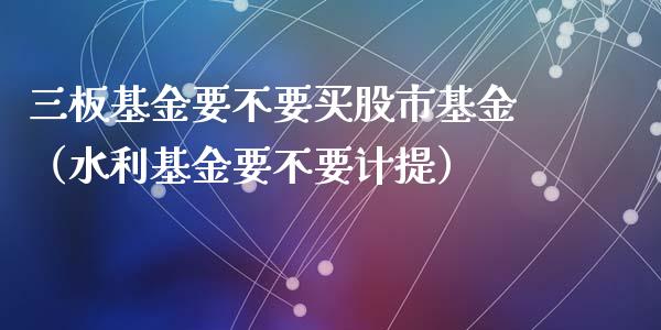 三板基金要不要买股市基金（水利基金要不要计提）_https://www.fsyjjx.cn_理财资讯_第1张